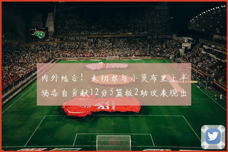 内外结合！米切尔与小莫布里上半场各自贡献12分5篮板2助攻表现出色
