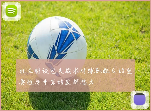 杜兰特谈包夹战术对球队配合的重要性与申京的发挥潜力