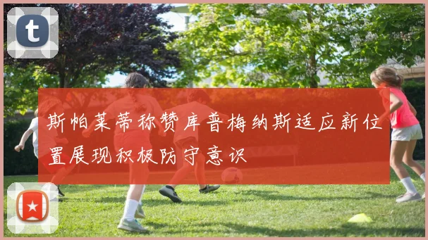 斯帕莱蒂称赞库普梅纳斯适应新位置展现积极防守意识
