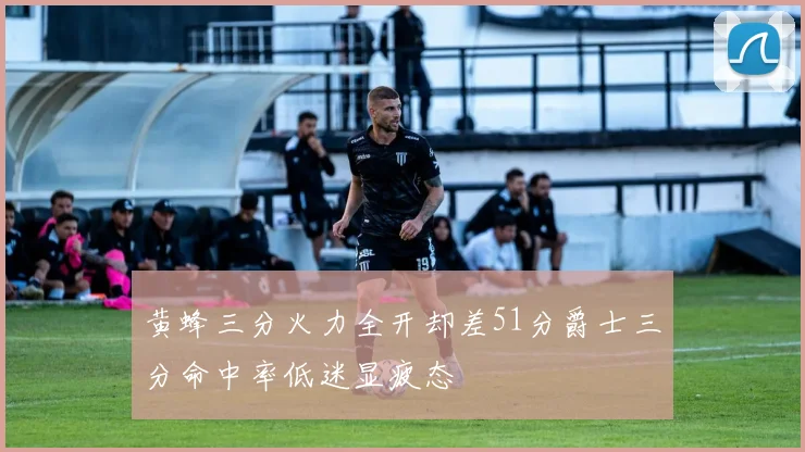 黄蜂三分火力全开却差51分爵士三分命中率低迷显疲态