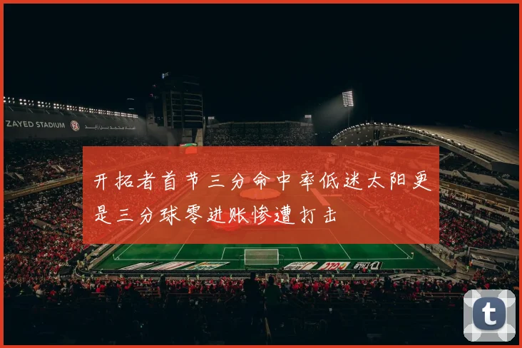 开拓者首节三分命中率低迷太阳更是三分球零进账惨遭打击