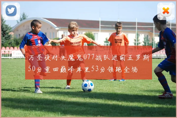 万圣夜对决魔鬼077战队进前五罗斯50分重回巅峰库里53分领跑全场