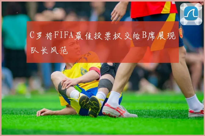 C罗将FIFA最佳投票权交给B席展现队长风范