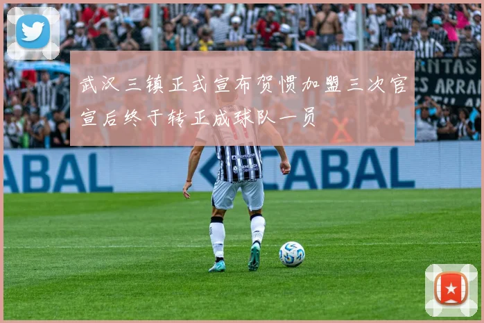 武汉三镇正式宣布贺惯加盟三次官宣后终于转正成球队一员