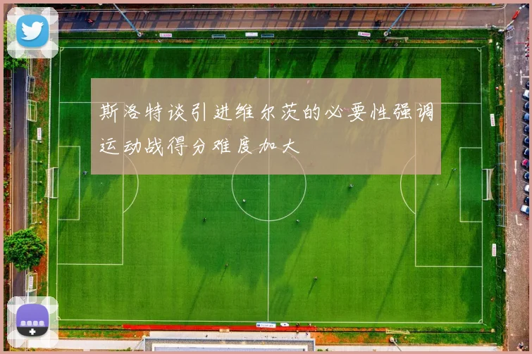 斯洛特谈引进维尔茨的必要性强调运动战得分难度加大