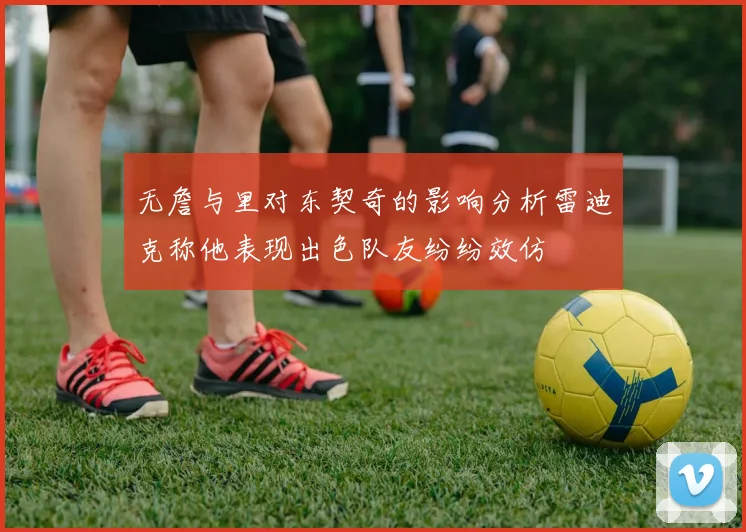 无詹与里对东契奇的影响分析雷迪克称他表现出色队友纷纷效仿