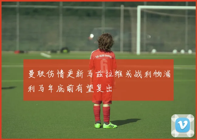 曼联伤情更新马兹拉维或战利物浦利马年底前有望复出