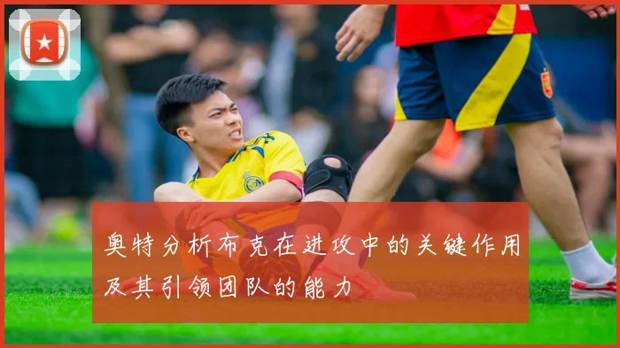奥特分析布克在进攻中的关键作用及其引领团队的能力