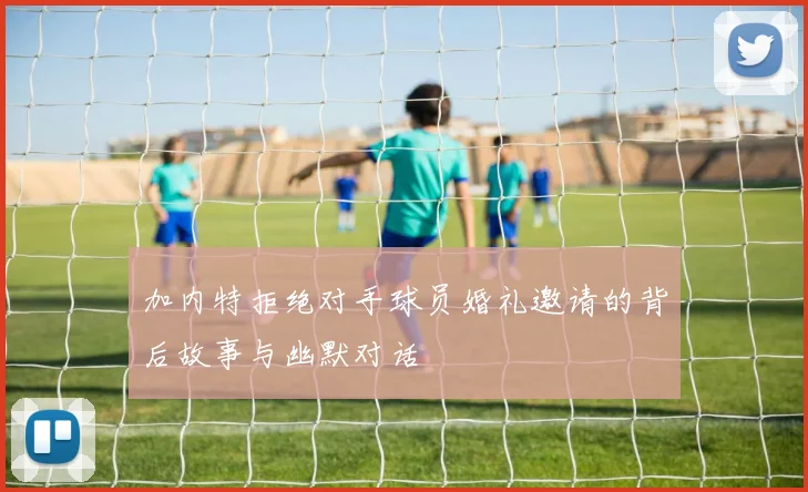 加内特拒绝对手球员婚礼邀请的背后故事与幽默对话