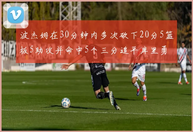 波杰姆在30分钟内多次砍下20分5篮板5助攻并命中5个三分追平库里勇士队史第二人