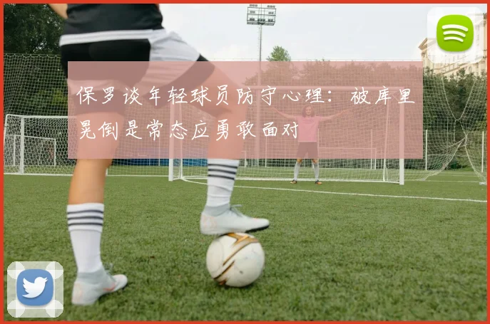 保罗谈年轻球员防守心理：被库里晃倒是常态应勇敢面对