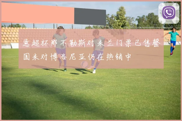 意超杯那不勒斯对米兰门票已售罄国米对博洛尼亚仍在热销中