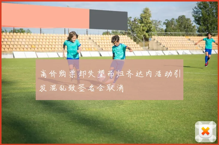 高价购票却失望而归齐达内活动引发混乱致签名会取消