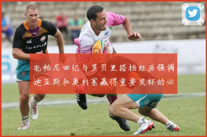 孔帕尼回忆与罗贝里搭档经历强调迪亚斯和奥利塞赢得重要奖杯的必要性