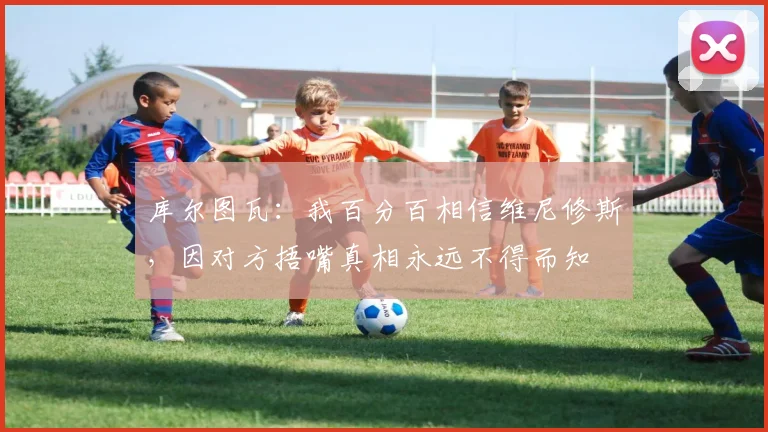 库尔图瓦：我百分百相信维尼修斯，因对方捂嘴真相永远不得而知