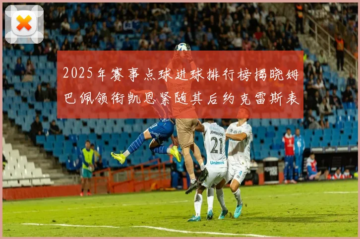 2025年赛事点球进球排行榜揭晓姆巴佩领衔凯恩紧随其后约克雷斯表现不俗