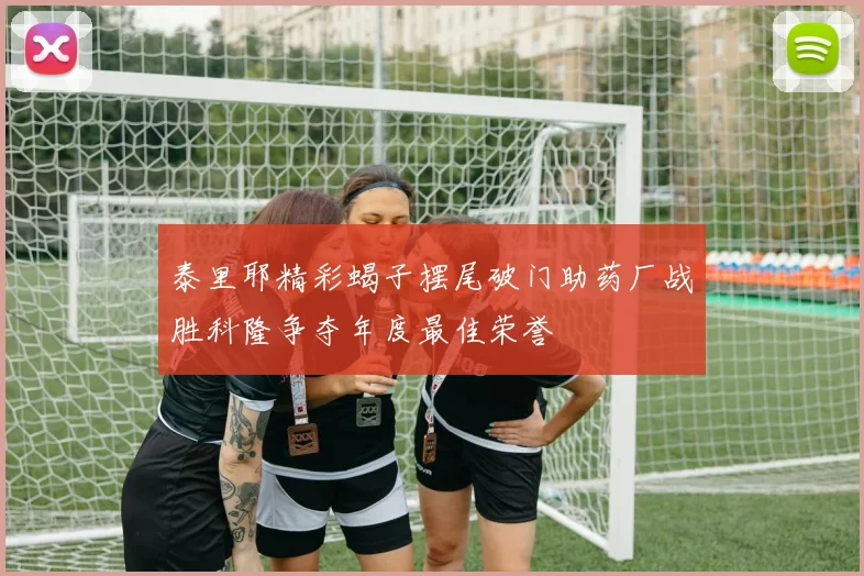 泰里耶精彩蝎子摆尾破门助药厂战胜科隆争夺年度最佳荣誉