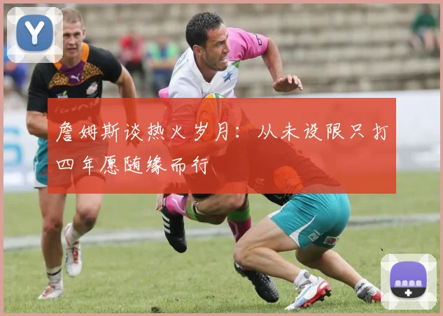 詹姆斯谈热火岁月：从未设限只打四年愿随缘而行