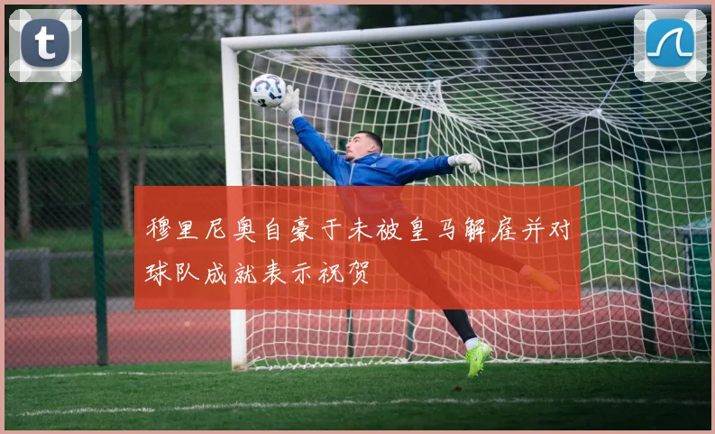 穆里尼奥自豪于未被皇马解雇并对球队成就表示祝贺