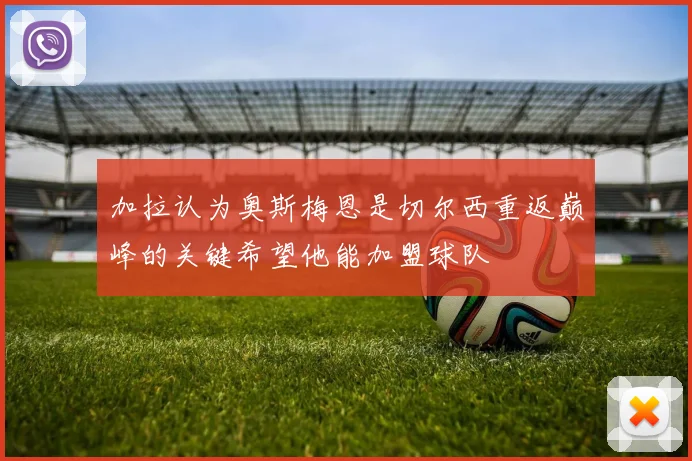 加拉认为奥斯梅恩是切尔西重返巅峰的关键希望他能加盟球队