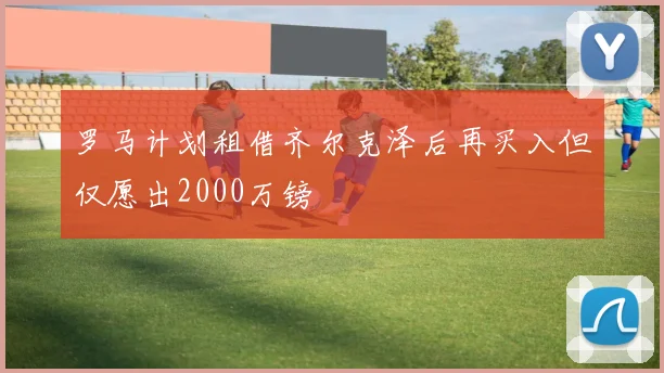 罗马计划租借齐尔克泽后再买入但仅愿出2000万镑