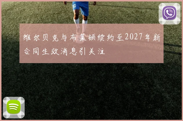 维尔贝克与布莱顿续约至2027年新合同生效消息引关注