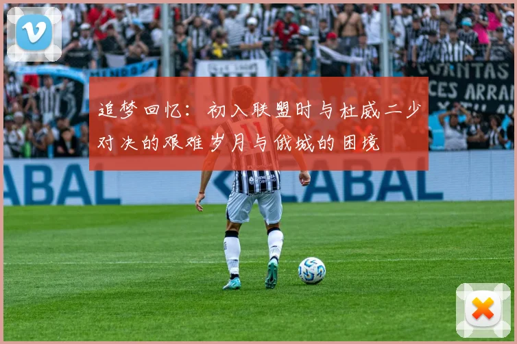 追梦回忆：初入联盟时与杜威二少对决的艰难岁月与俄城的困境