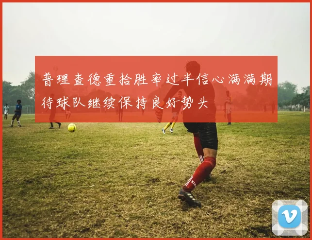 普理查德重拾胜率过半信心满满期待球队继续保持良好势头