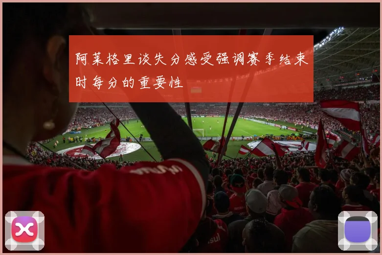 阿莱格里谈失分感受强调赛季结束时每分的重要性