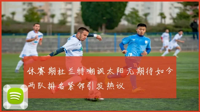休赛期杜兰特嘲讽太阳无期待如今两队排名紧邻引发热议